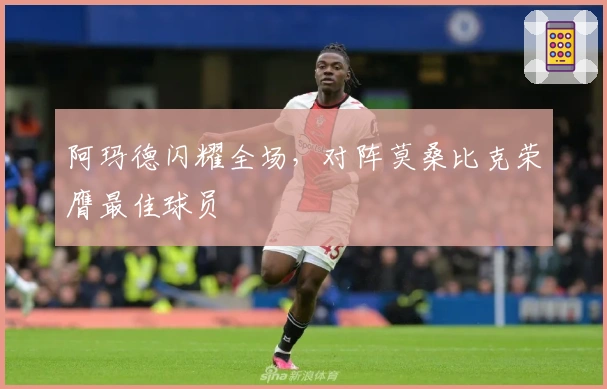 阿玛德闪耀全场，对阵莫桑比克荣膺最佳球员