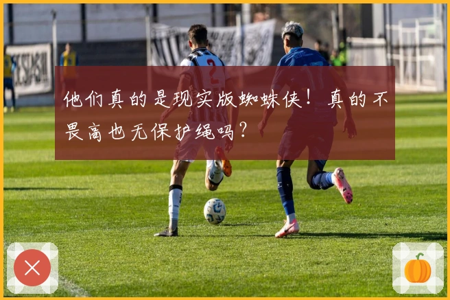 他们真的是现实版蜘蛛侠！真的不畏高也无保护绳吗？