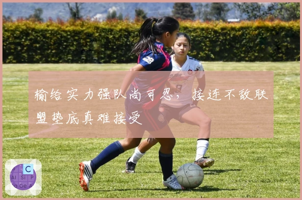 输给实力强队尚可忍，接连不敌联盟垫底真难接受