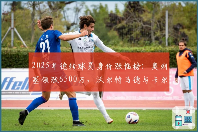 2025年德转球员身价涨幅榜：奥利塞领涨6500万，沃尔特马德与卡尔紧随其后