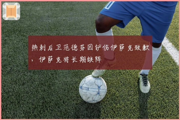 热刺后卫范德芬因铲伤伊萨克致歉，伊萨克将长期缺阵